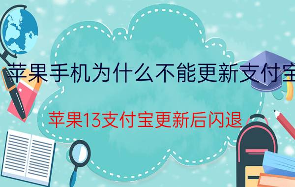 苹果手机为什么不能更新支付宝 苹果13支付宝更新后闪退？